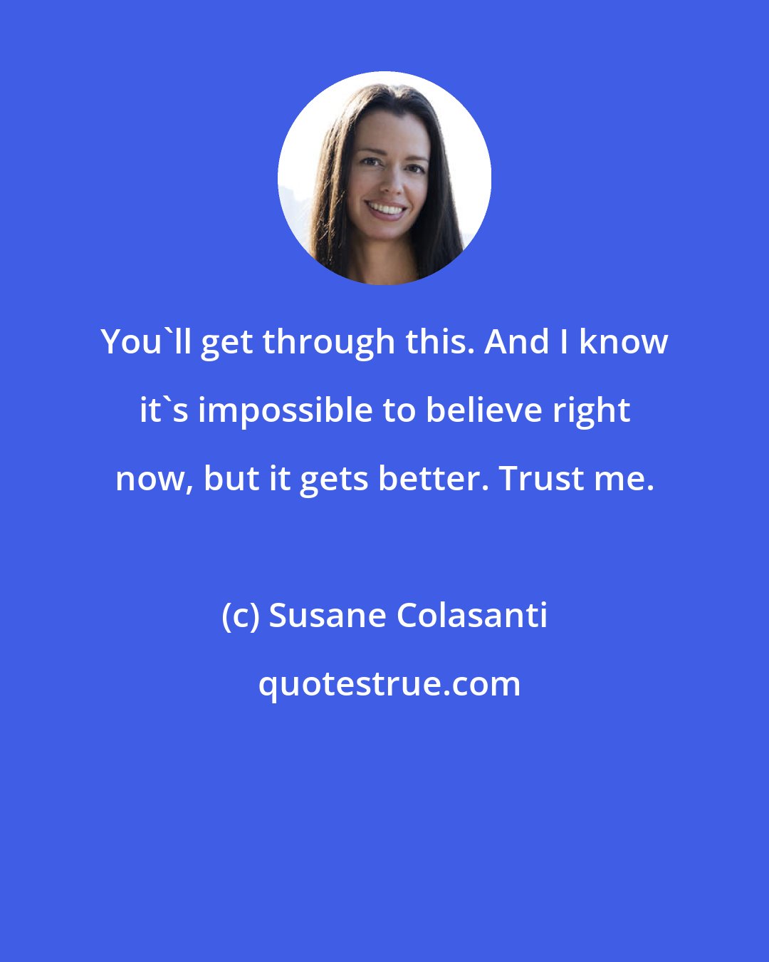 Susane Colasanti: You'll get through this. And I know it's impossible to believe right now, but it gets better. Trust me.