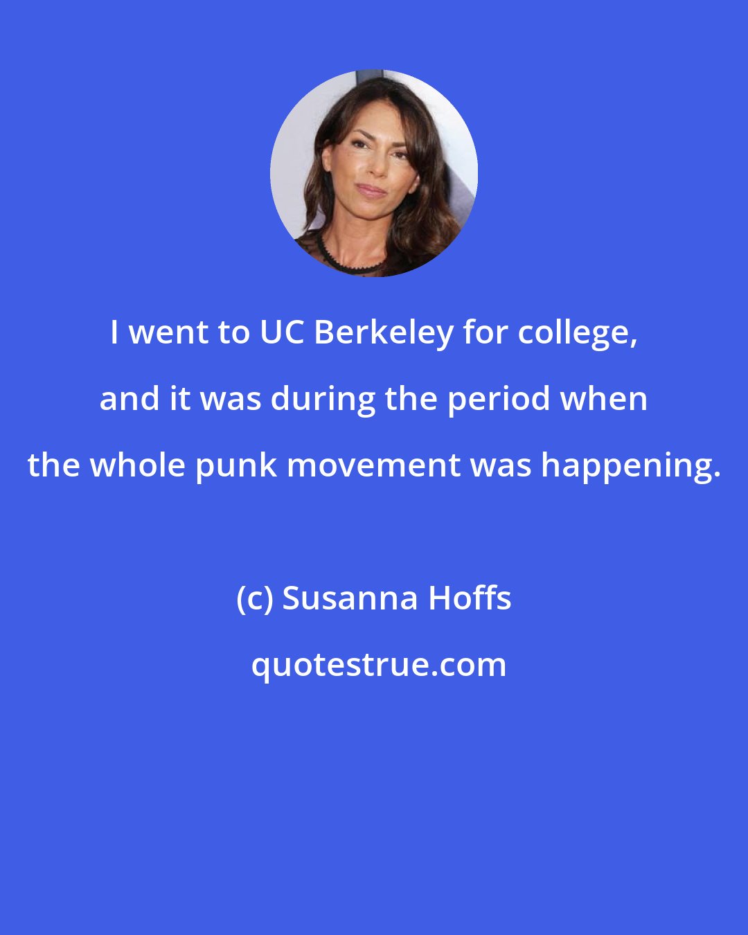 Susanna Hoffs: I went to UC Berkeley for college, and it was during the period when the whole punk movement was happening.