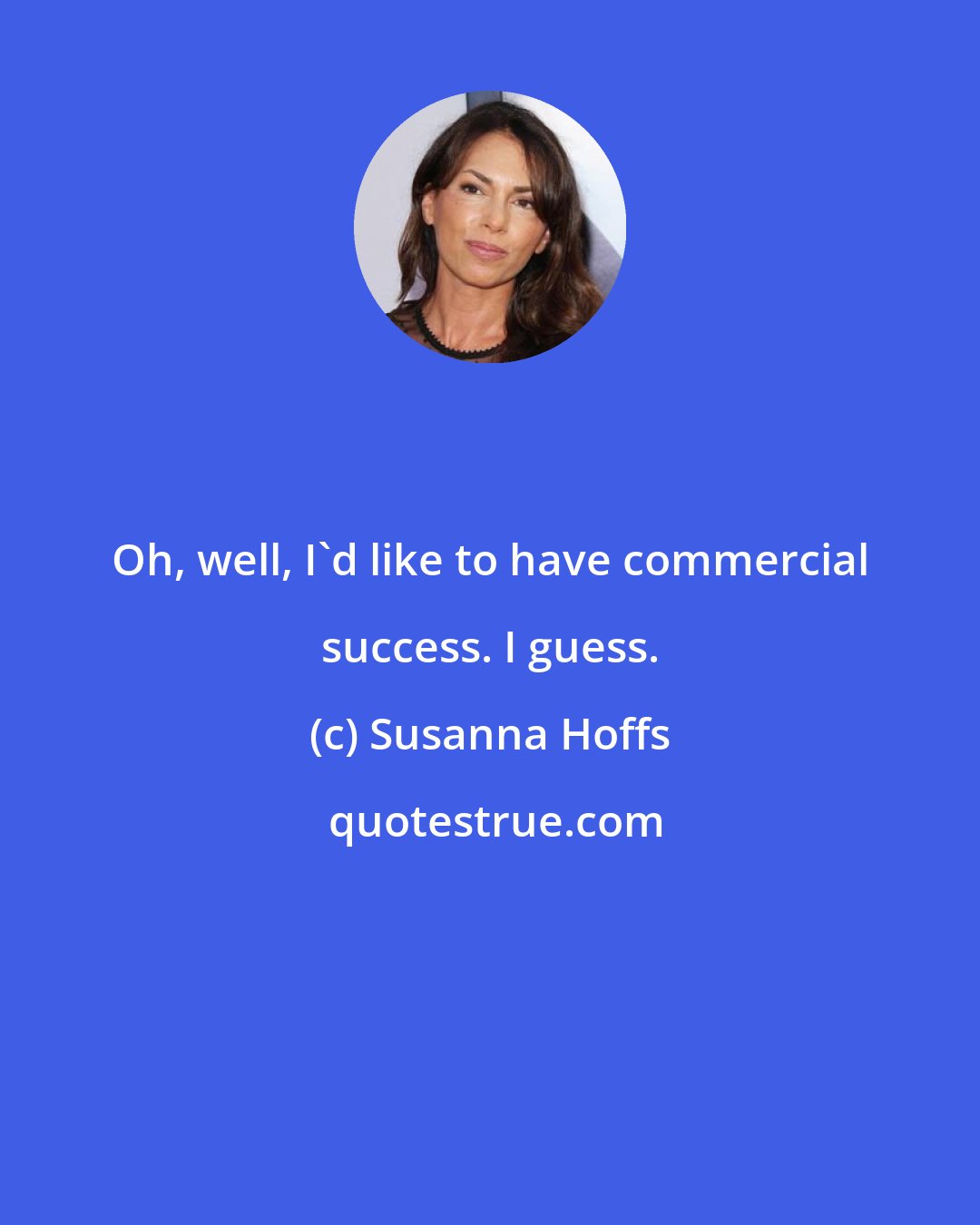 Susanna Hoffs: Oh, well, I'd like to have commercial success. I guess.
