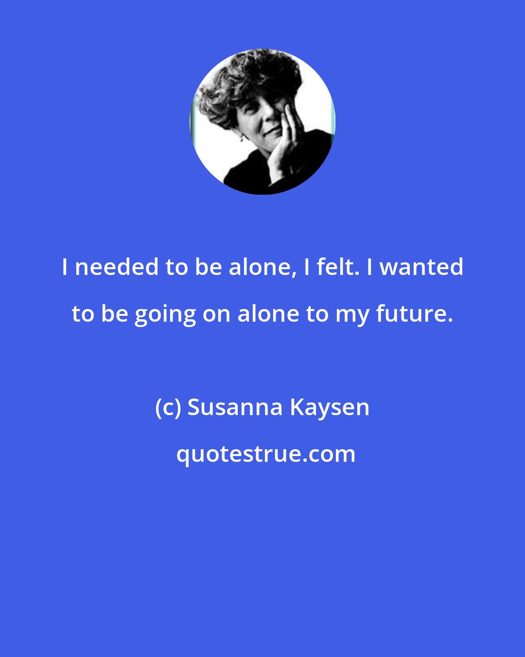 Susanna Kaysen: I needed to be alone, I felt. I wanted to be going on alone to my future.