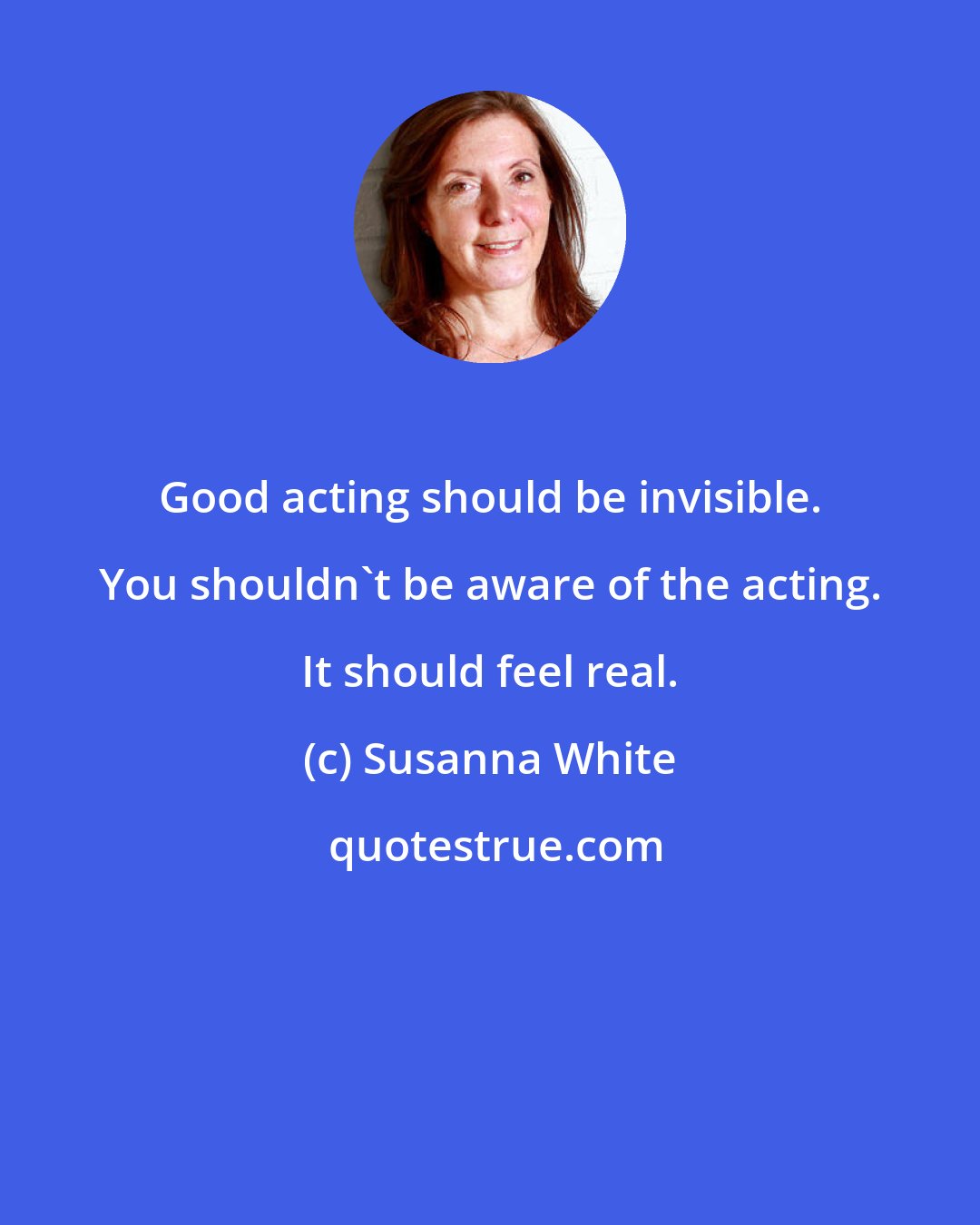Susanna White: Good acting should be invisible. You shouldn't be aware of the acting. It should feel real.