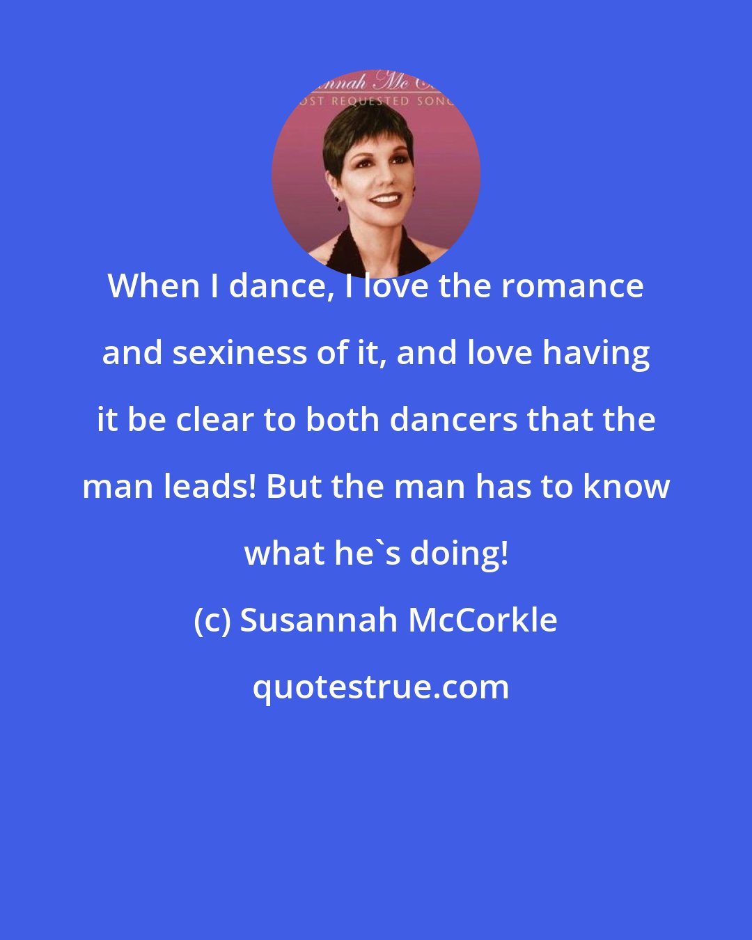 Susannah McCorkle: When I dance, I love the romance and sexiness of it, and love having it be clear to both dancers that the man leads! But the man has to know what he's doing!