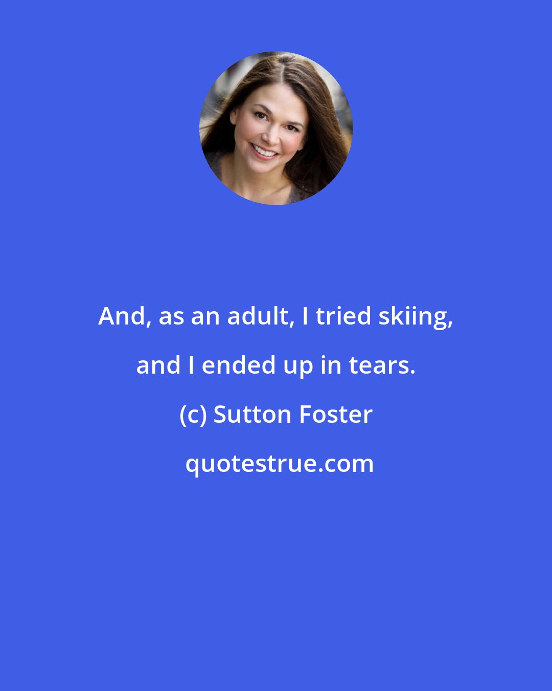 Sutton Foster: And, as an adult, I tried skiing, and I ended up in tears.