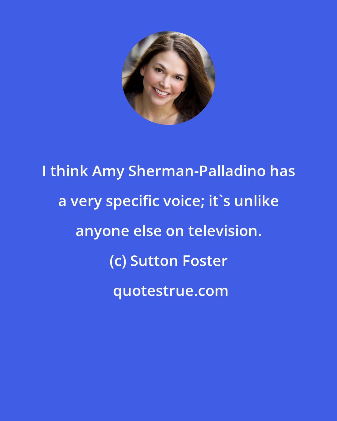 Sutton Foster: I think Amy Sherman-Palladino has a very specific voice; it's unlike anyone else on television.