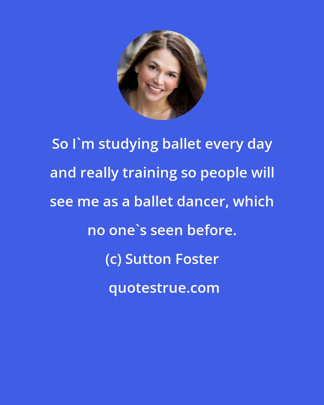 Sutton Foster: So I'm studying ballet every day and really training so people will see me as a ballet dancer, which no one's seen before.