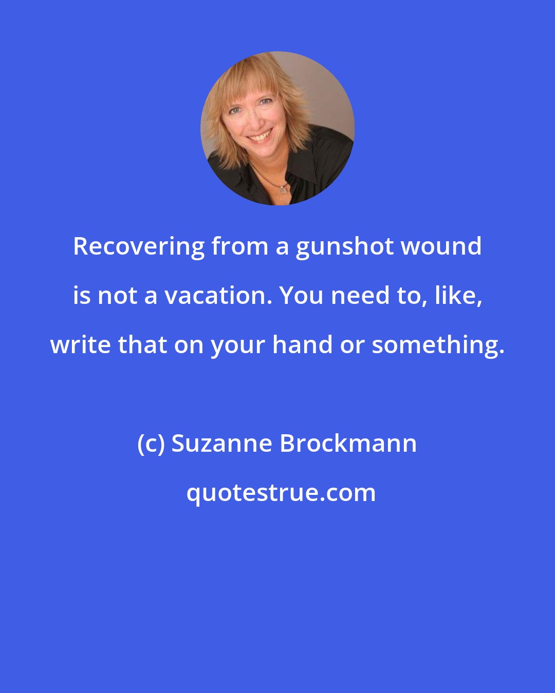 Suzanne Brockmann: Recovering from a gunshot wound is not a vacation. You need to, like, write that on your hand or something.
