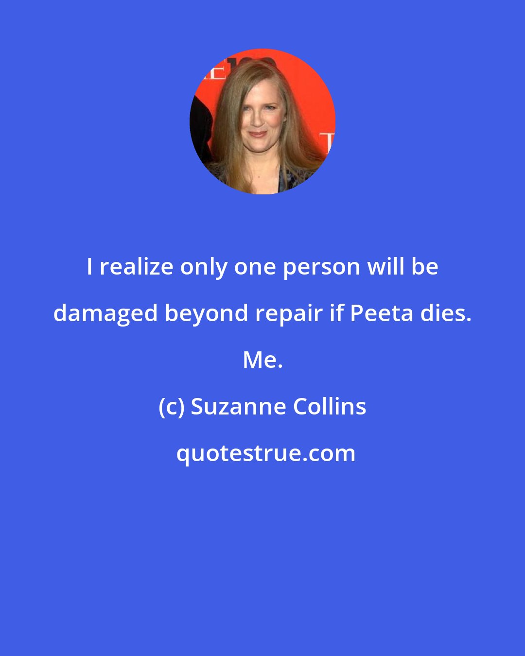 Suzanne Collins: I realize only one person will be damaged beyond repair if Peeta dies. Me.