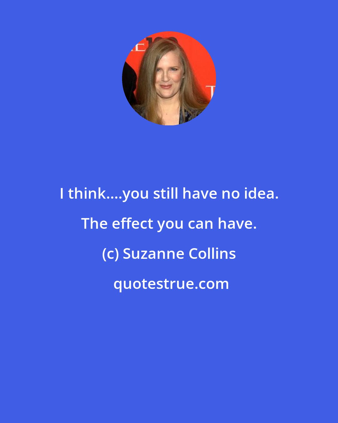 Suzanne Collins: I think....you still have no idea. The effect you can have.