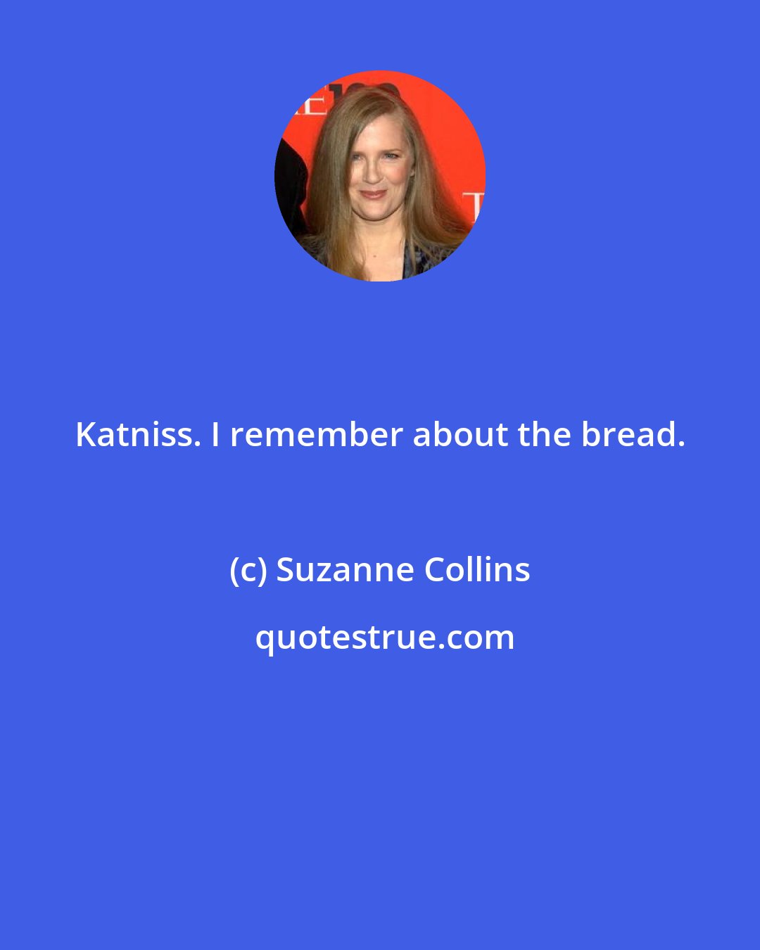 Suzanne Collins: Katniss. I remember about the bread.