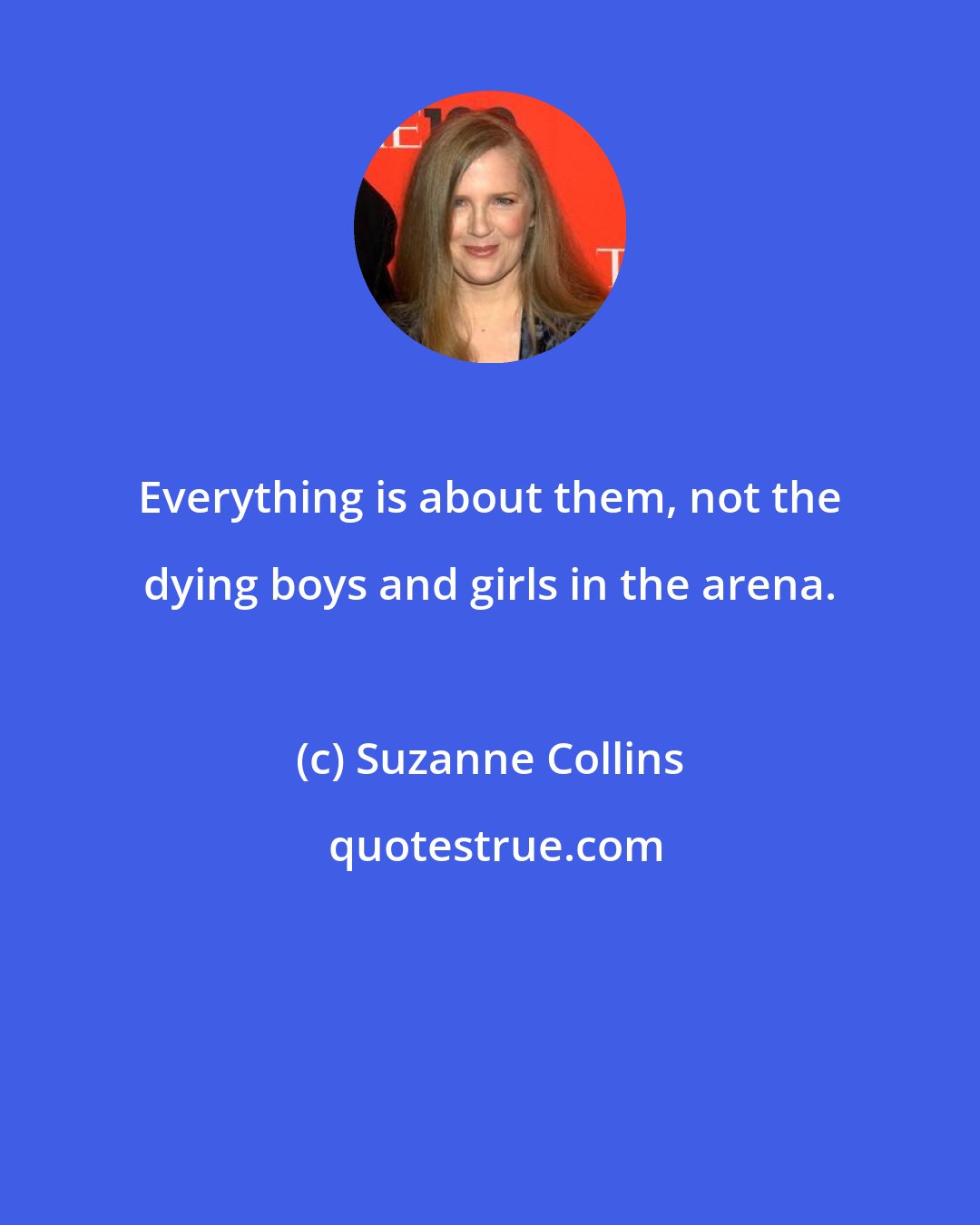 Suzanne Collins: Everything is about them, not the dying boys and girls in the arena.
