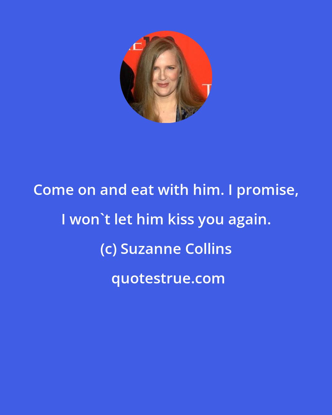 Suzanne Collins: Come on and eat with him. I promise, I won't let him kiss you again.