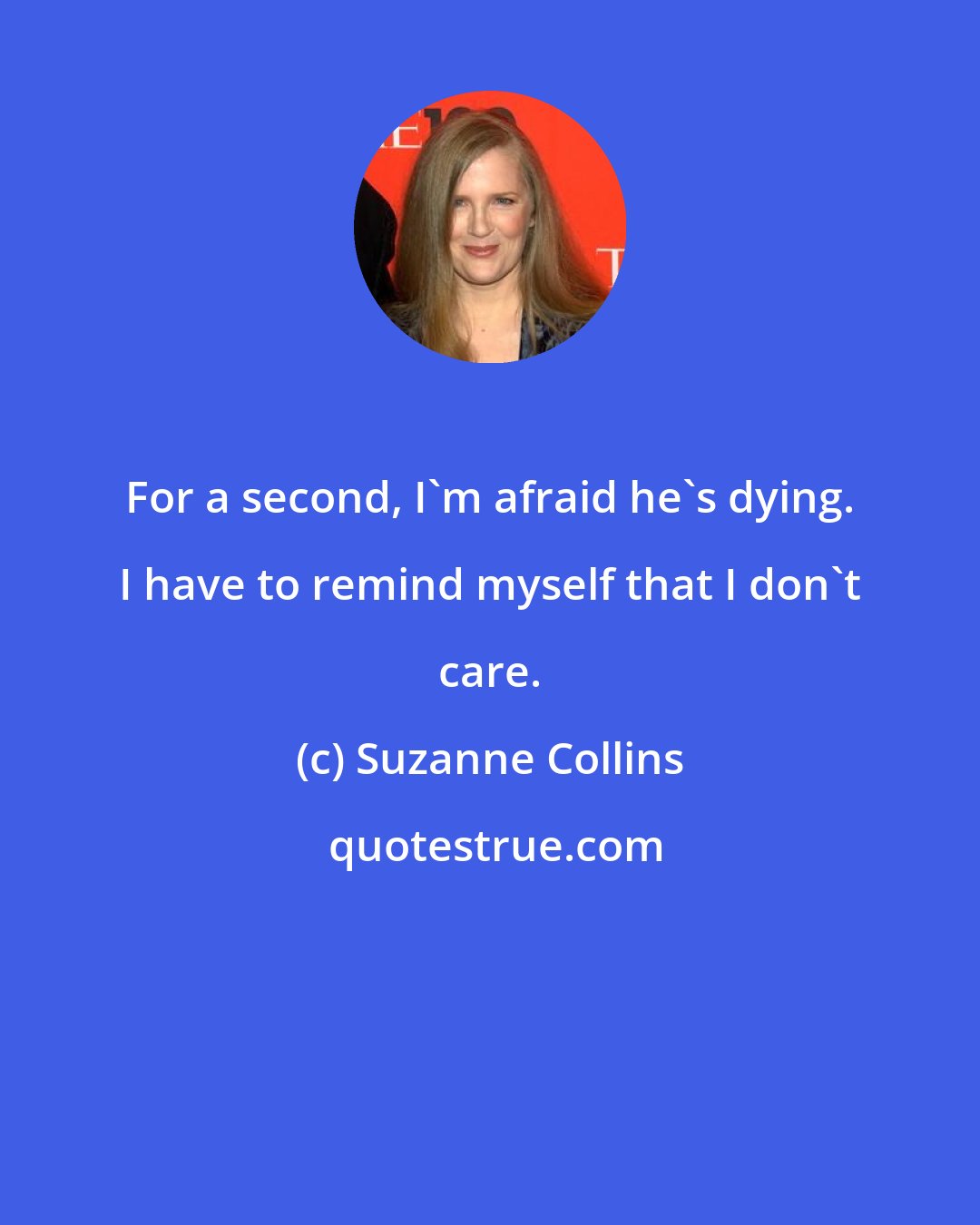 Suzanne Collins: For a second, I'm afraid he's dying. I have to remind myself that I don't care.