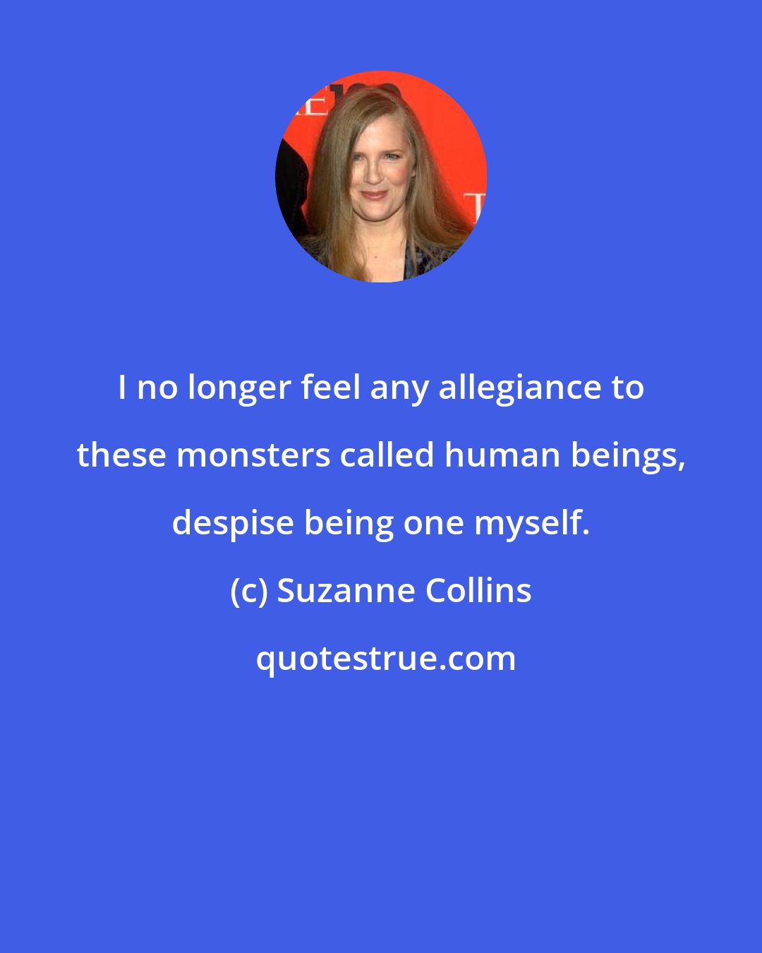 Suzanne Collins: I no longer feel any allegiance to these monsters called human beings, despise being one myself.