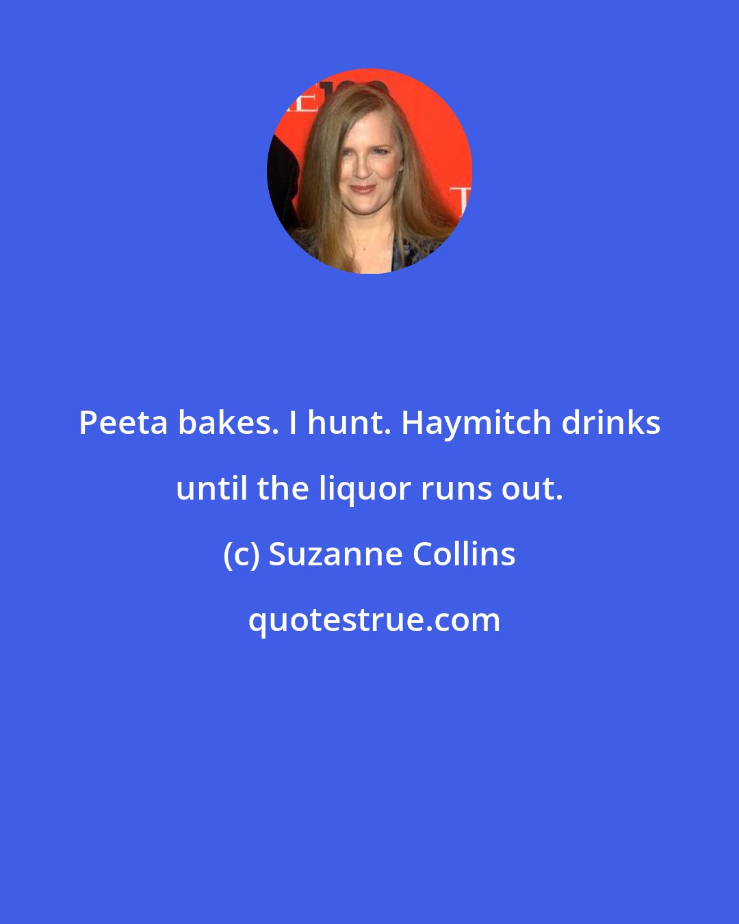 Suzanne Collins: Peeta bakes. I hunt. Haymitch drinks until the liquor runs out.