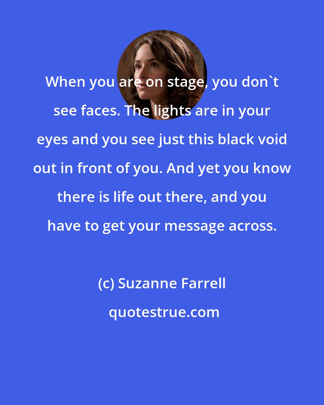 Suzanne Farrell: When you are on stage, you don't see faces. The lights are in your eyes and you see just this black void out in front of you. And yet you know there is life out there, and you have to get your message across.