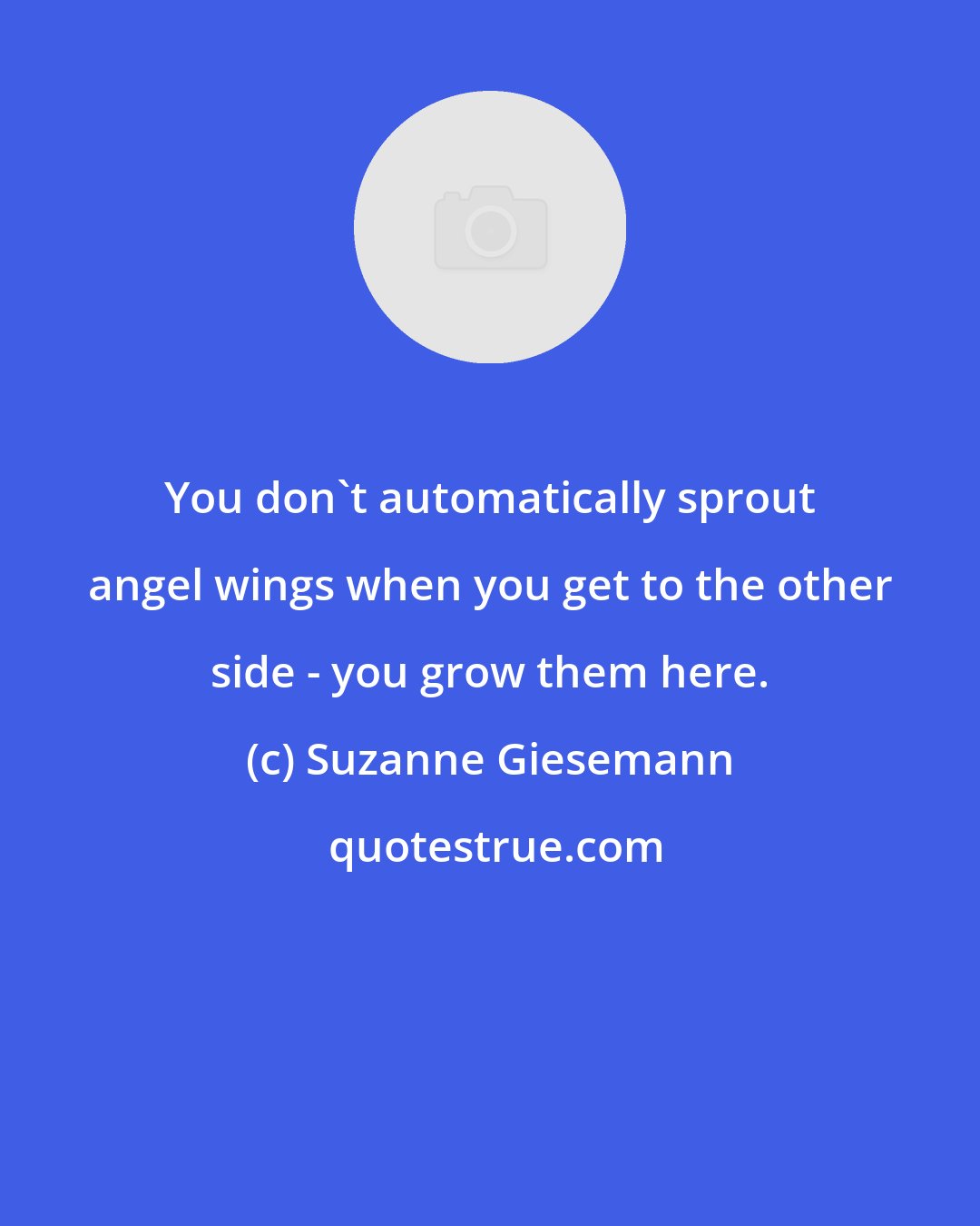 Suzanne Giesemann: You don't automatically sprout angel wings when you get to the other side - you grow them here.