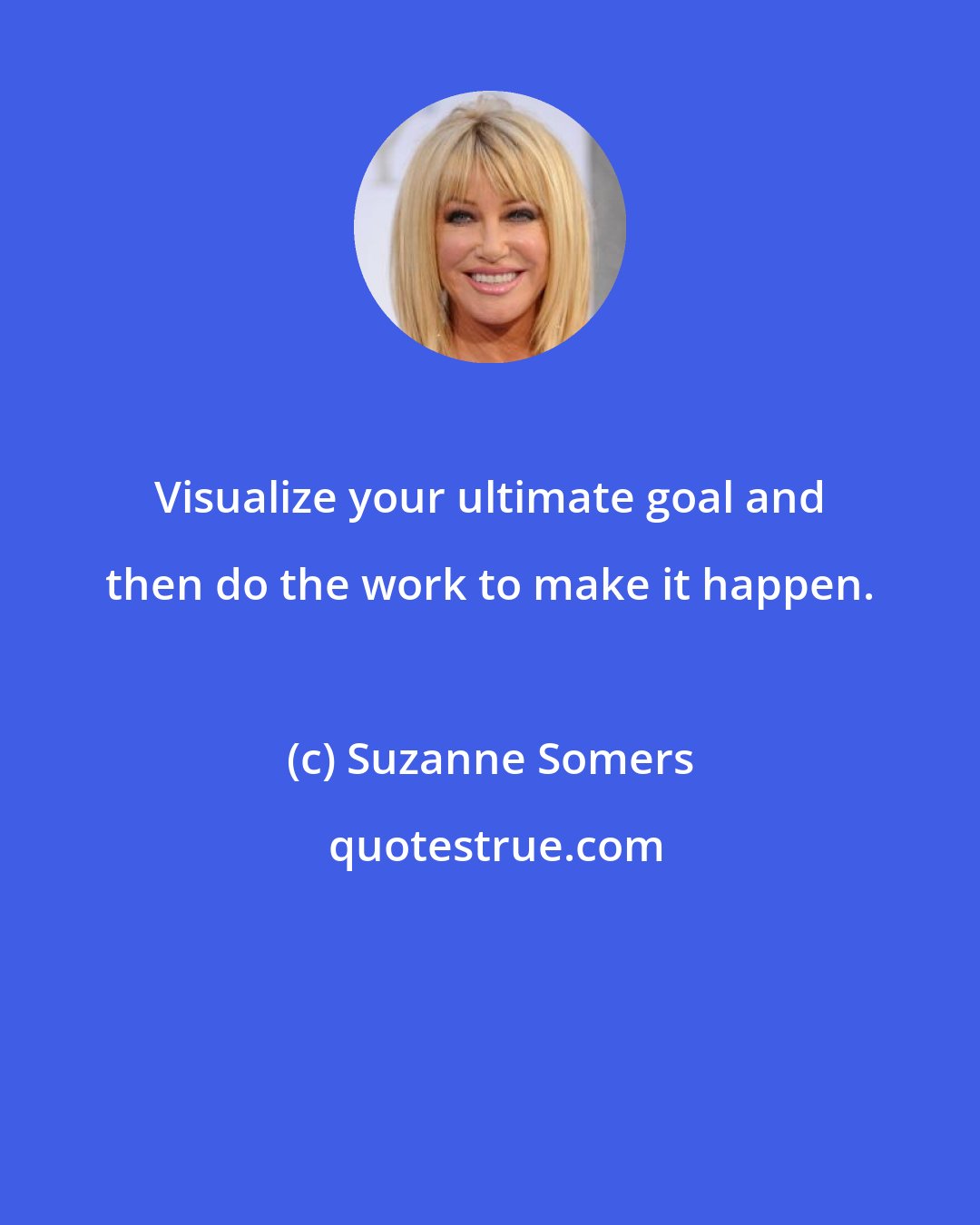 Suzanne Somers: Visualize your ultimate goal and then do the work to make it happen.