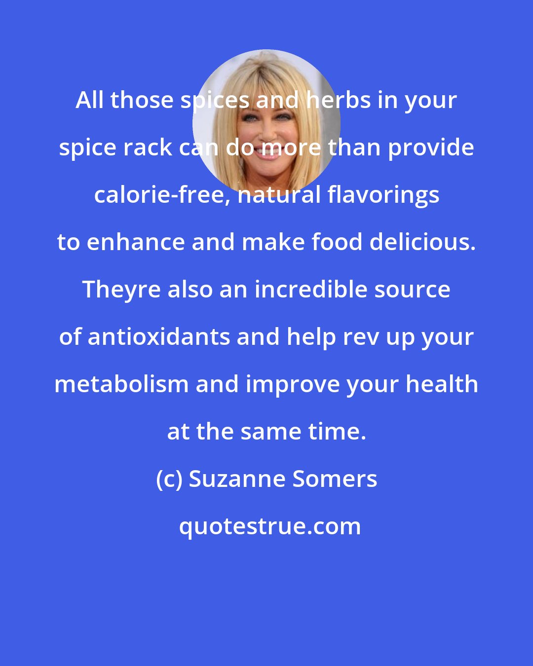 Suzanne Somers: All those spices and herbs in your spice rack can do more than provide calorie-free, natural flavorings to enhance and make food delicious. Theyre also an incredible source of antioxidants and help rev up your metabolism and improve your health at the same time.