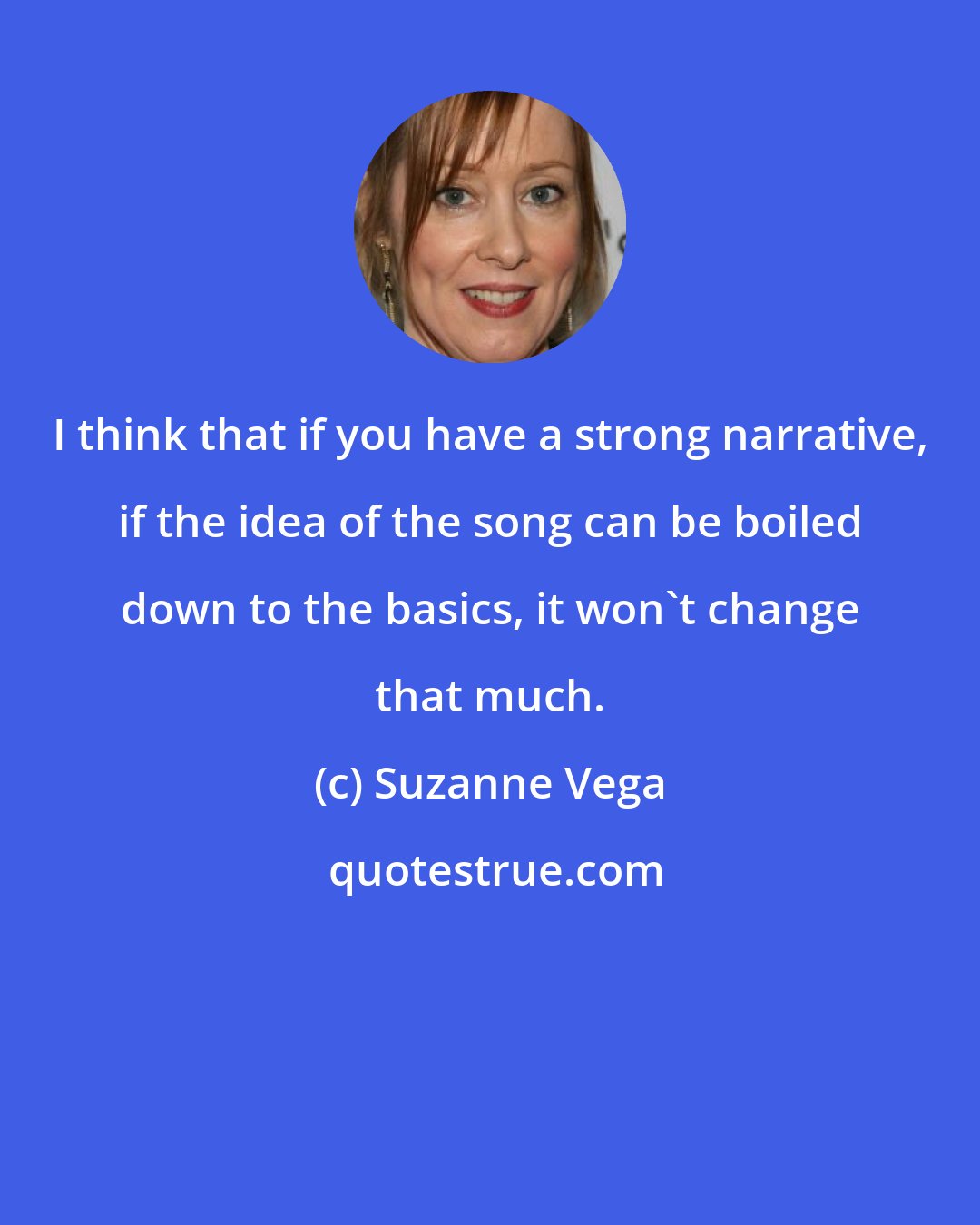 Suzanne Vega: I think that if you have a strong narrative, if the idea of the song can be boiled down to the basics, it won't change that much.