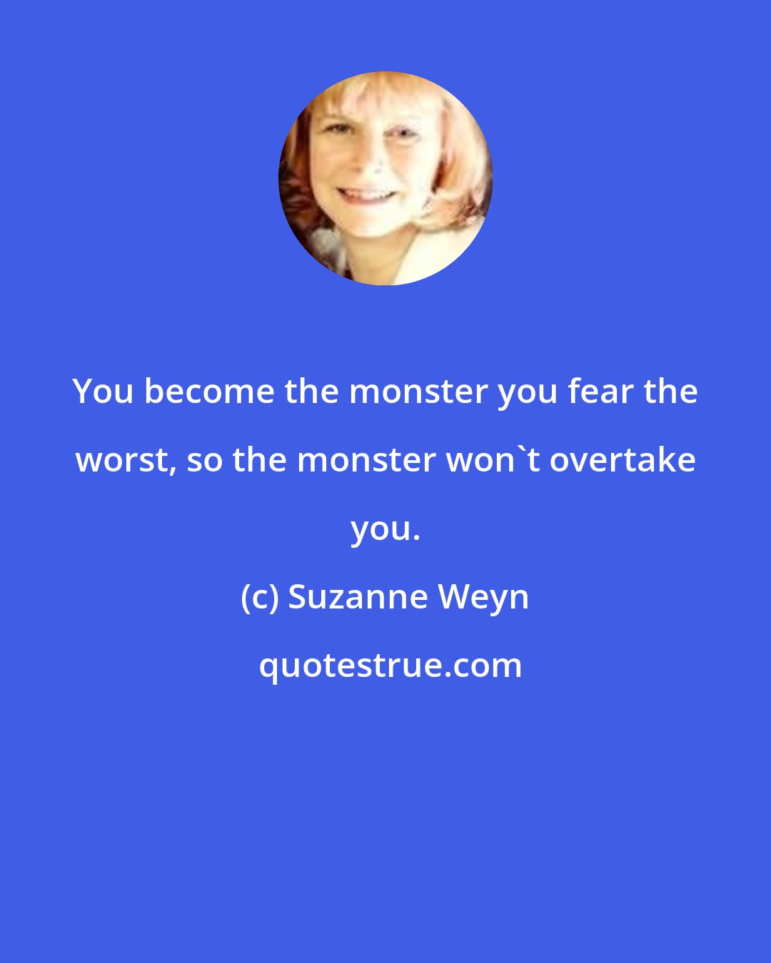 Suzanne Weyn: You become the monster you fear the worst, so the monster won't overtake you.