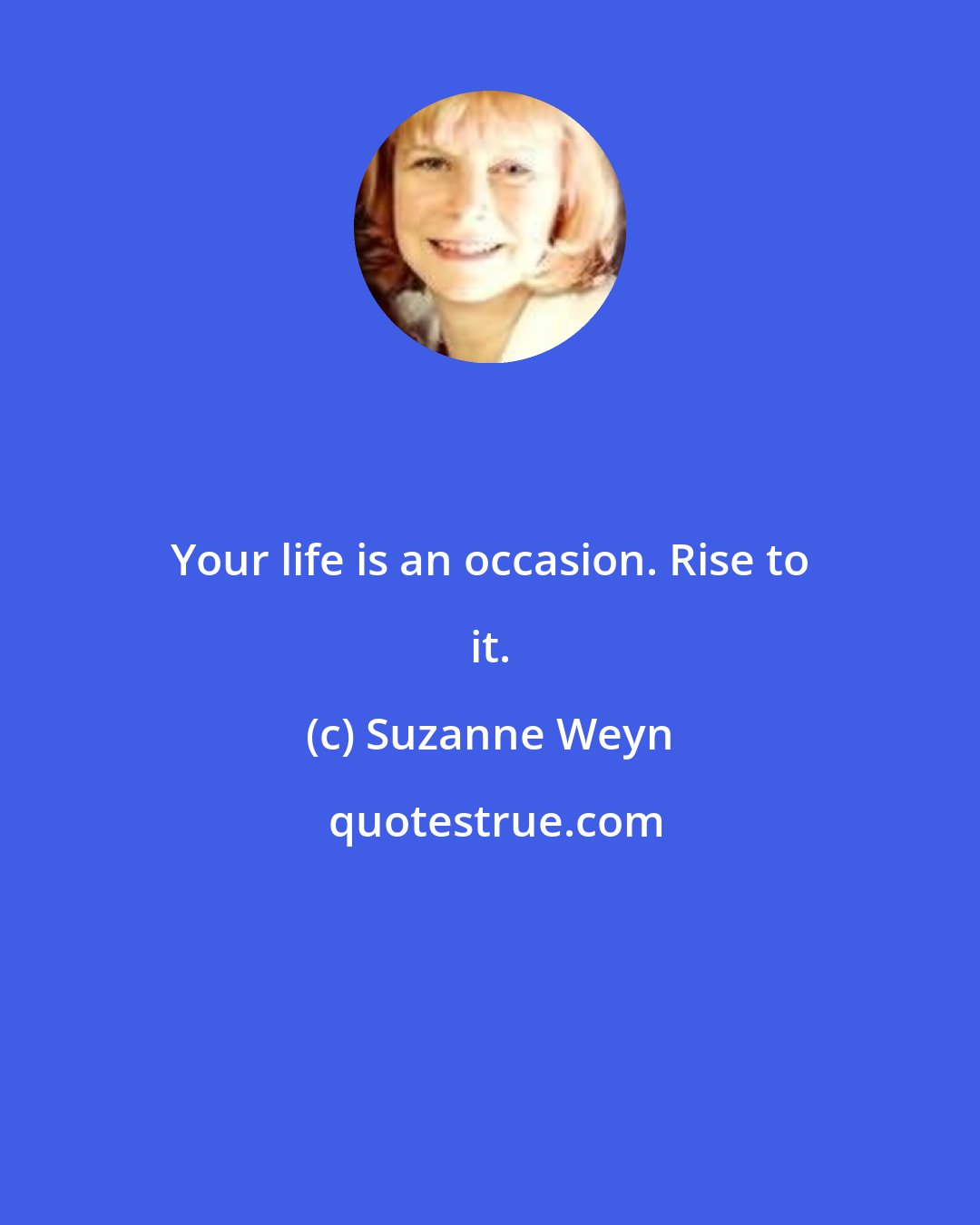 Suzanne Weyn: Your life is an occasion. Rise to it.