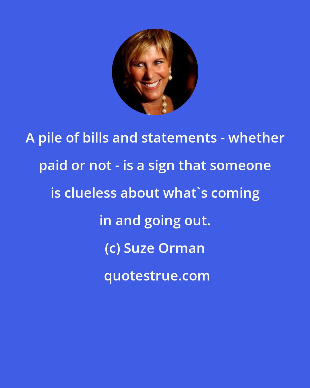 Suze Orman: A pile of bills and statements - whether paid or not - is a sign that someone is clueless about what's coming in and going out.