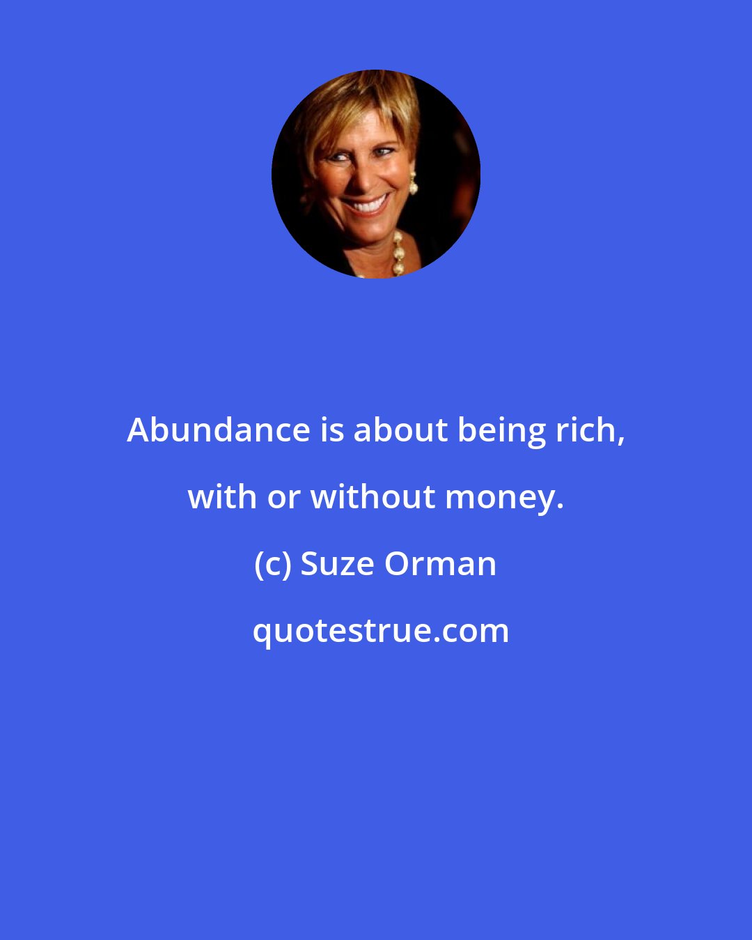 Suze Orman: Abundance is about being rich, with or without money.