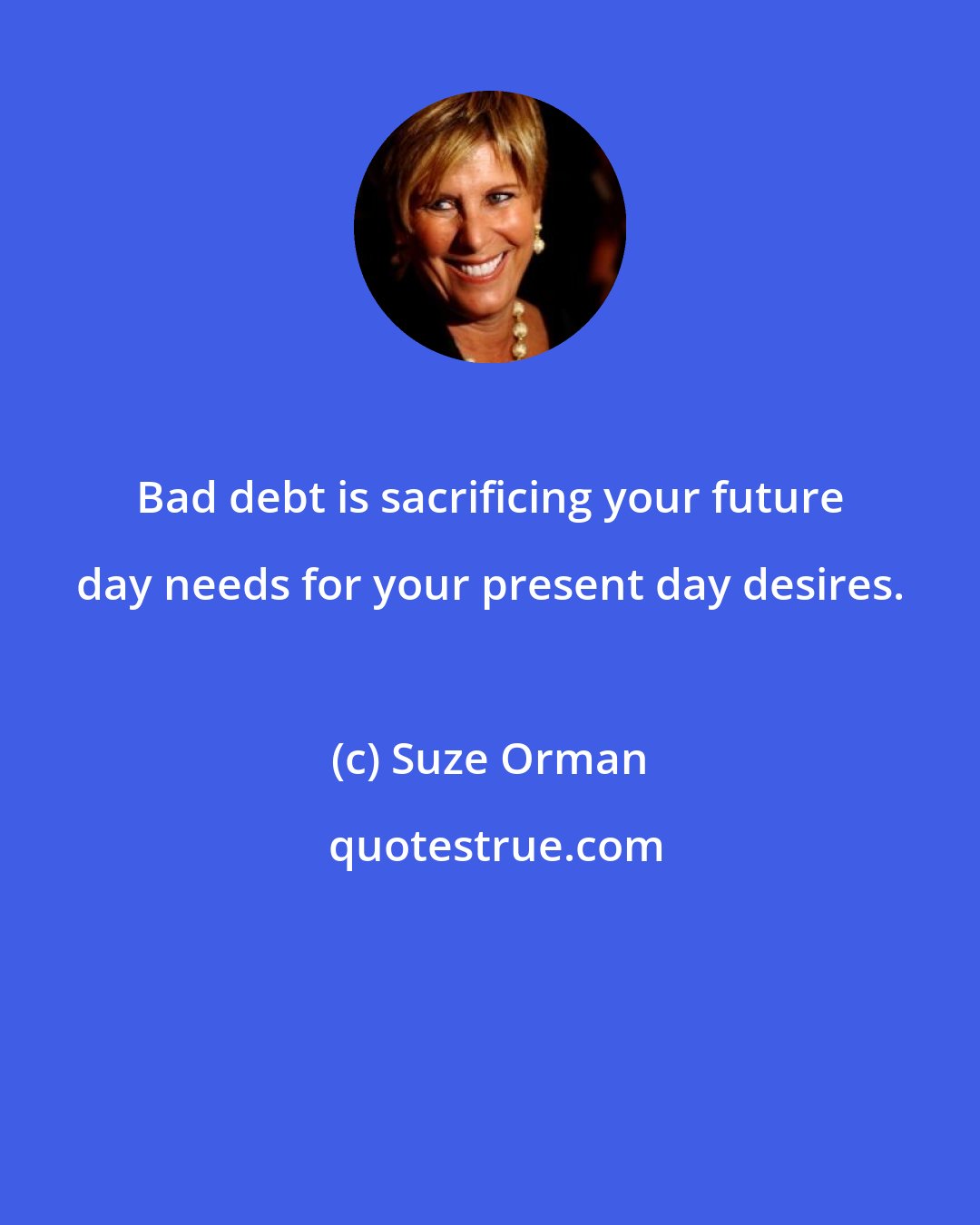 Suze Orman: Bad debt is sacrificing your future day needs for your present day desires.