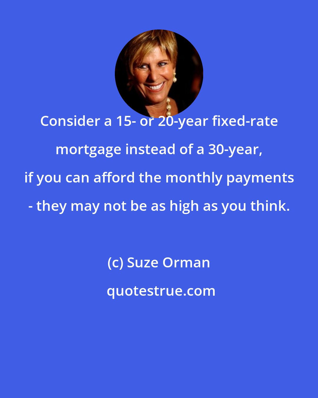 Suze Orman: Consider a 15- or 20-year fixed-rate mortgage instead of a 30-year, if you can afford the monthly payments - they may not be as high as you think.