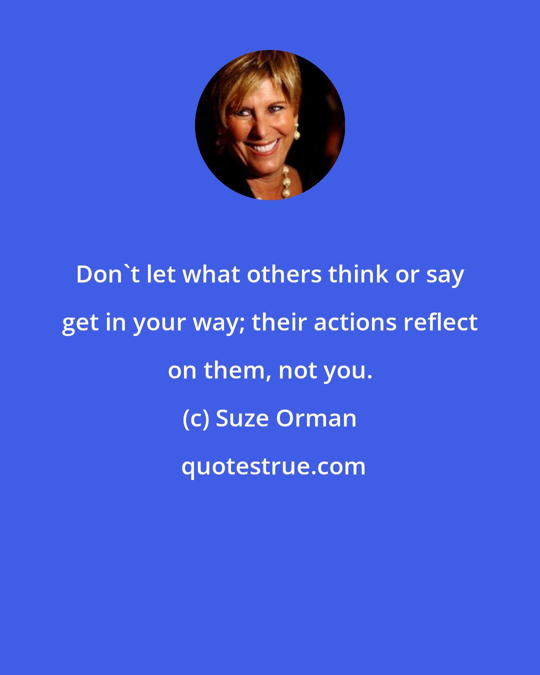 Suze Orman: Don't let what others think or say get in your way; their actions reflect on them, not you.