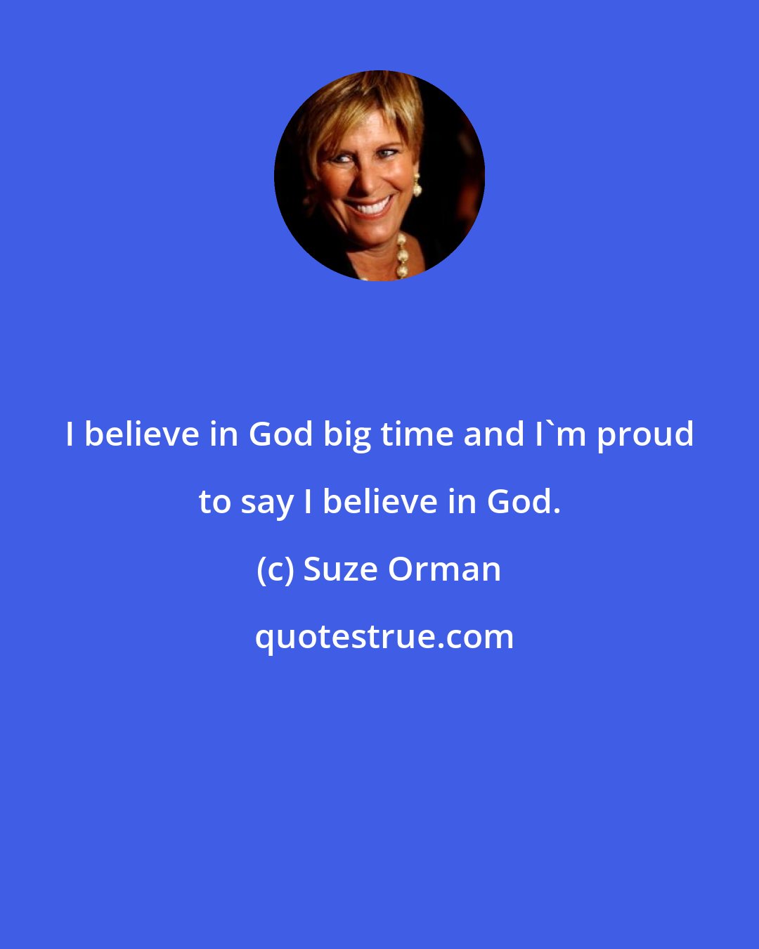 Suze Orman: I believe in God big time and I'm proud to say I believe in God.