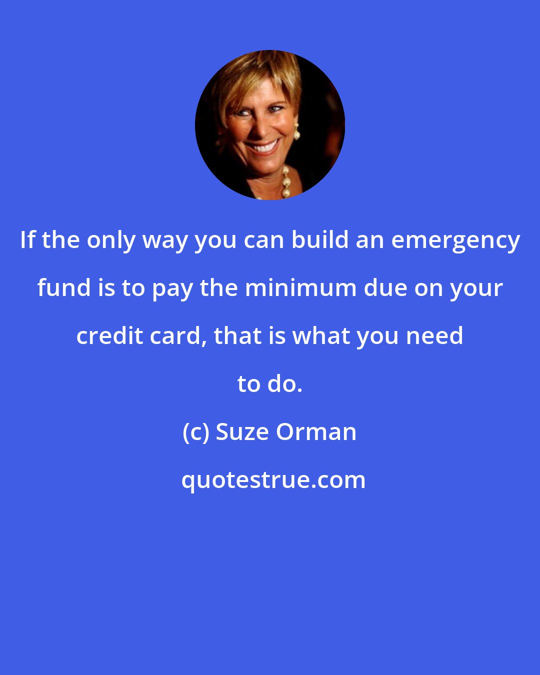 Suze Orman: If the only way you can build an emergency fund is to pay the minimum due on your credit card, that is what you need to do.