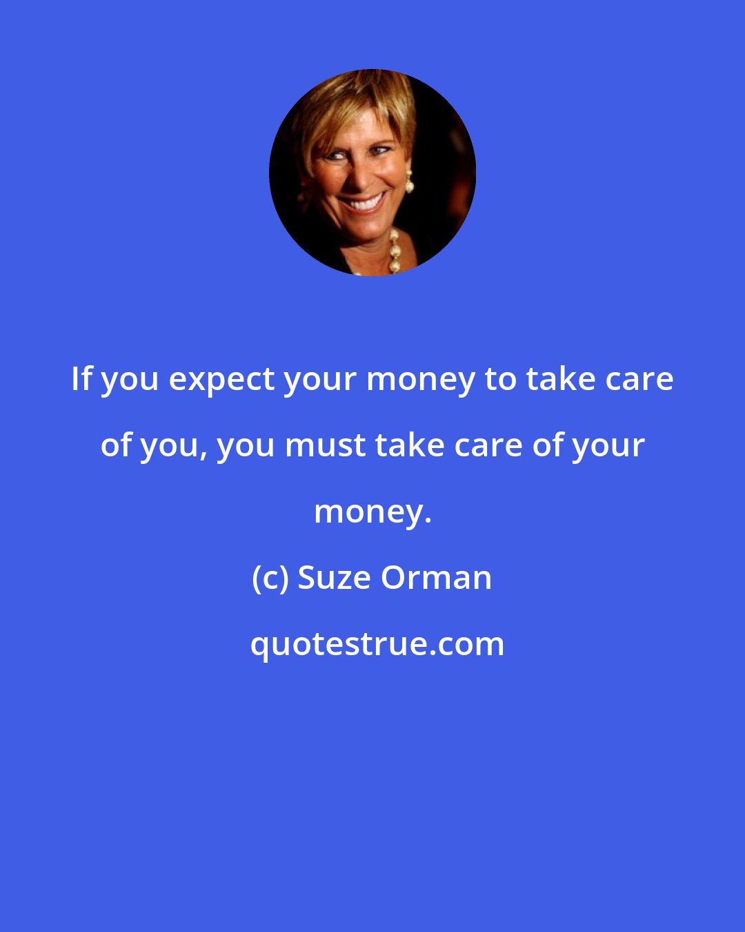 Suze Orman: If you expect your money to take care of you, you must take care of your money.