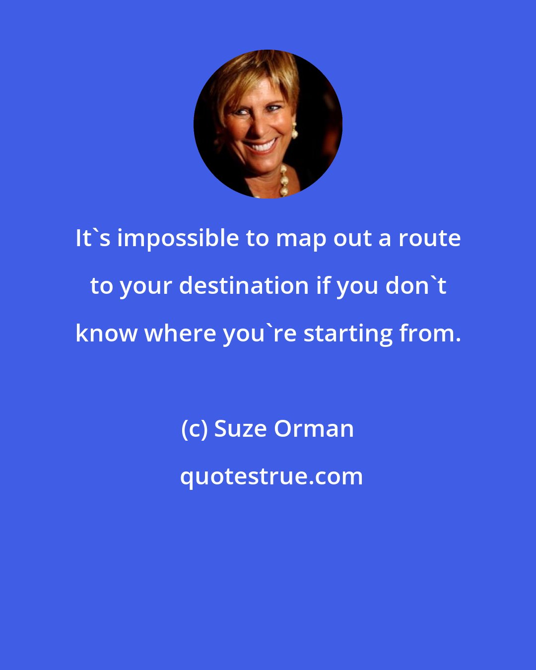 Suze Orman: It's impossible to map out a route to your destination if you don't know where you're starting from.