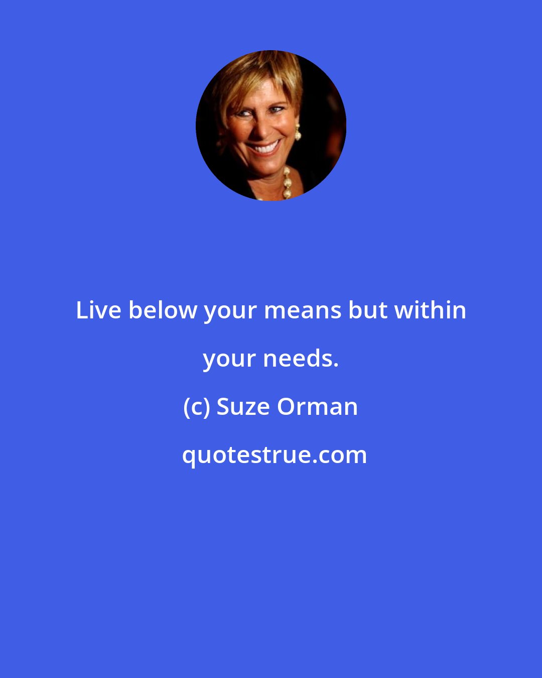 Suze Orman: Live below your means but within your needs.