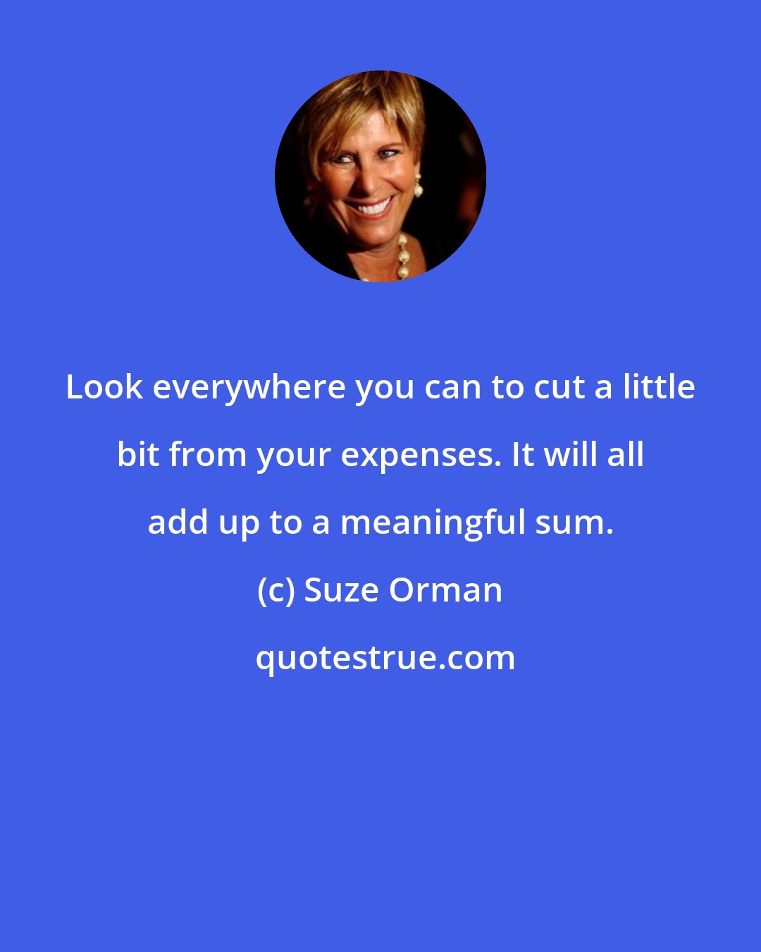 Suze Orman: Look everywhere you can to cut a little bit from your expenses. It will all add up to a meaningful sum.