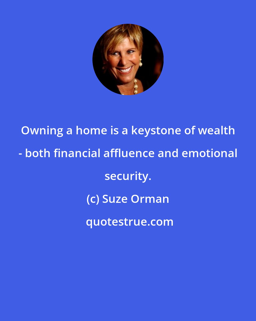 Suze Orman: Owning a home is a keystone of wealth - both financial affluence and emotional security.