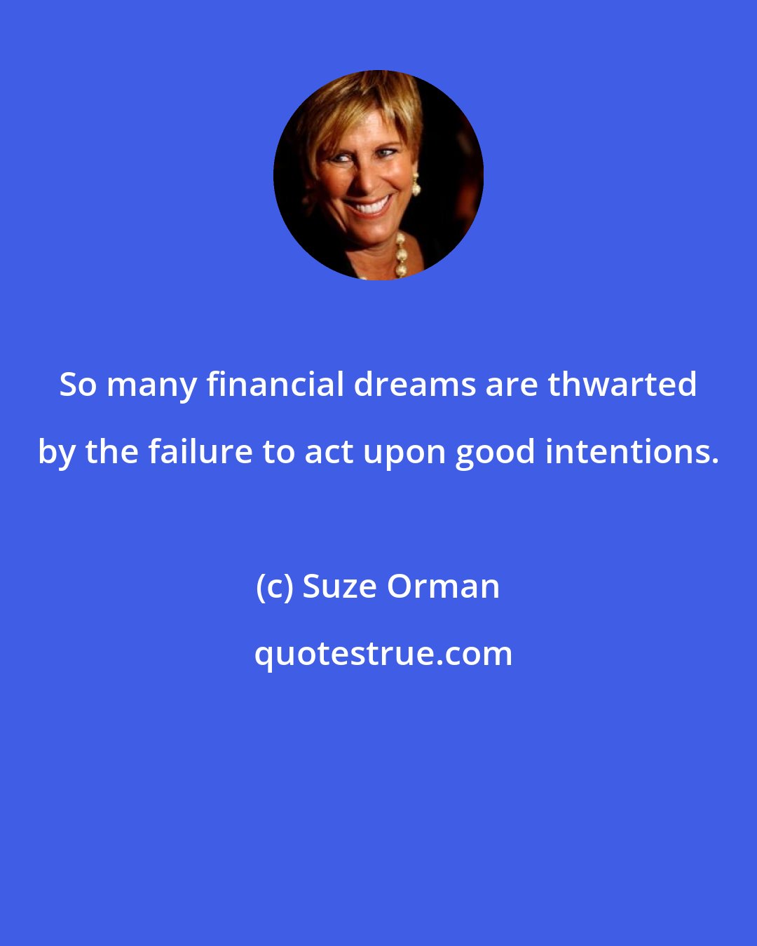 Suze Orman: So many financial dreams are thwarted by the failure to act upon good intentions.