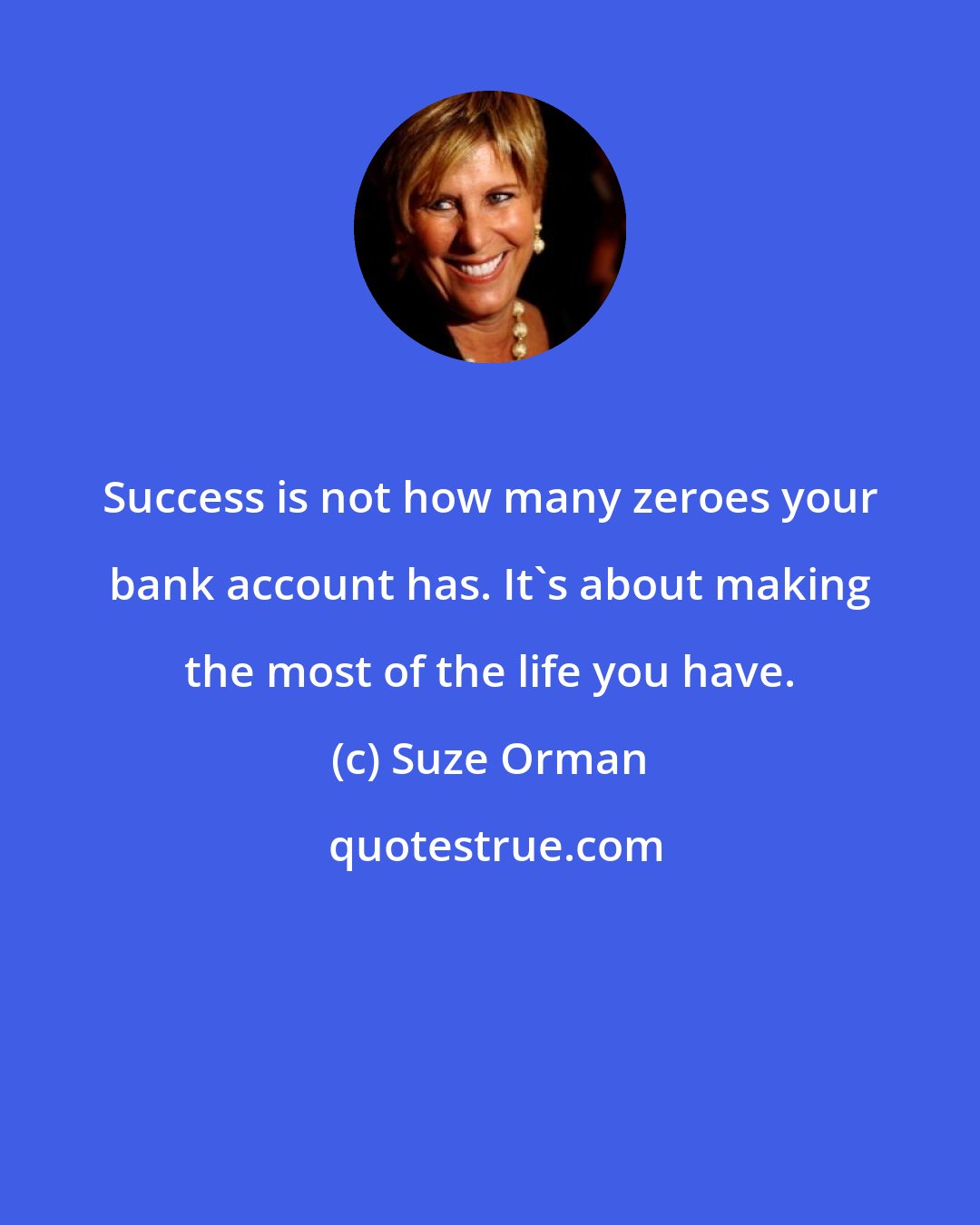 Suze Orman: Success is not how many zeroes your bank account has. It's about making the most of the life you have.