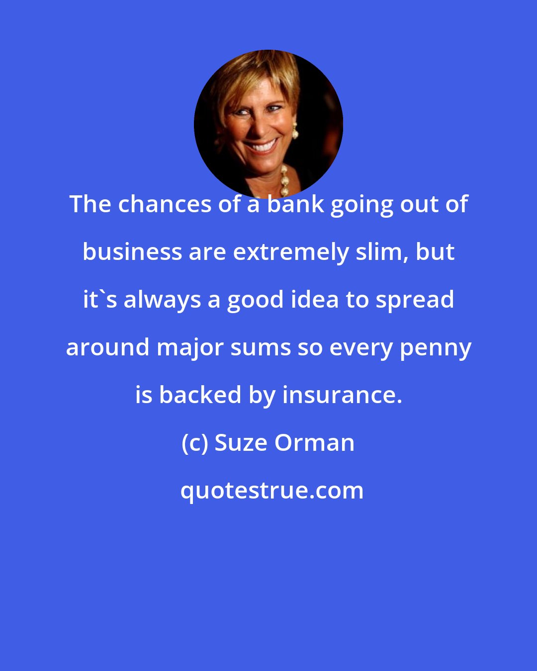 Suze Orman: The chances of a bank going out of business are extremely slim, but it's always a good idea to spread around major sums so every penny is backed by insurance.