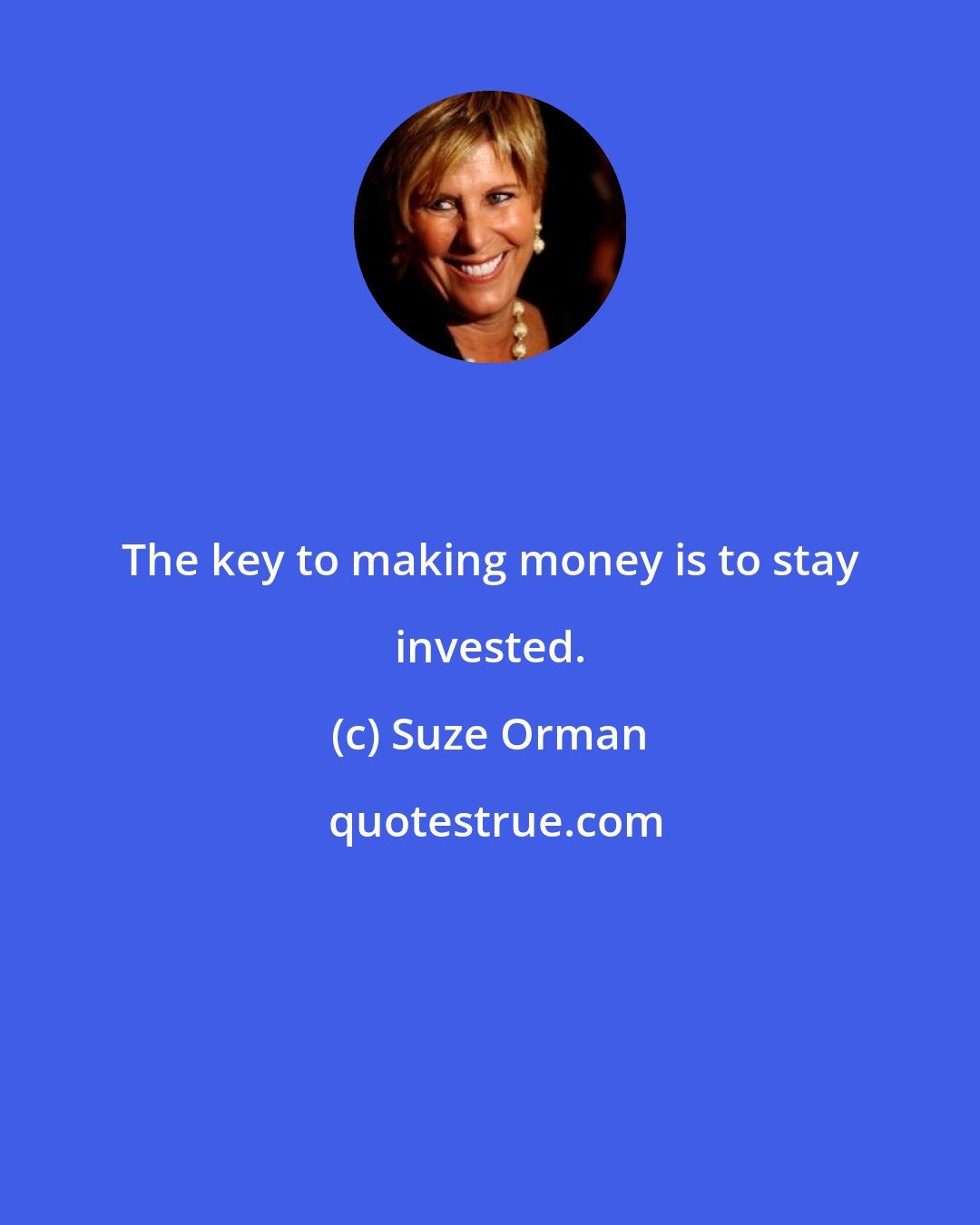 Suze Orman: The key to making money is to stay invested.