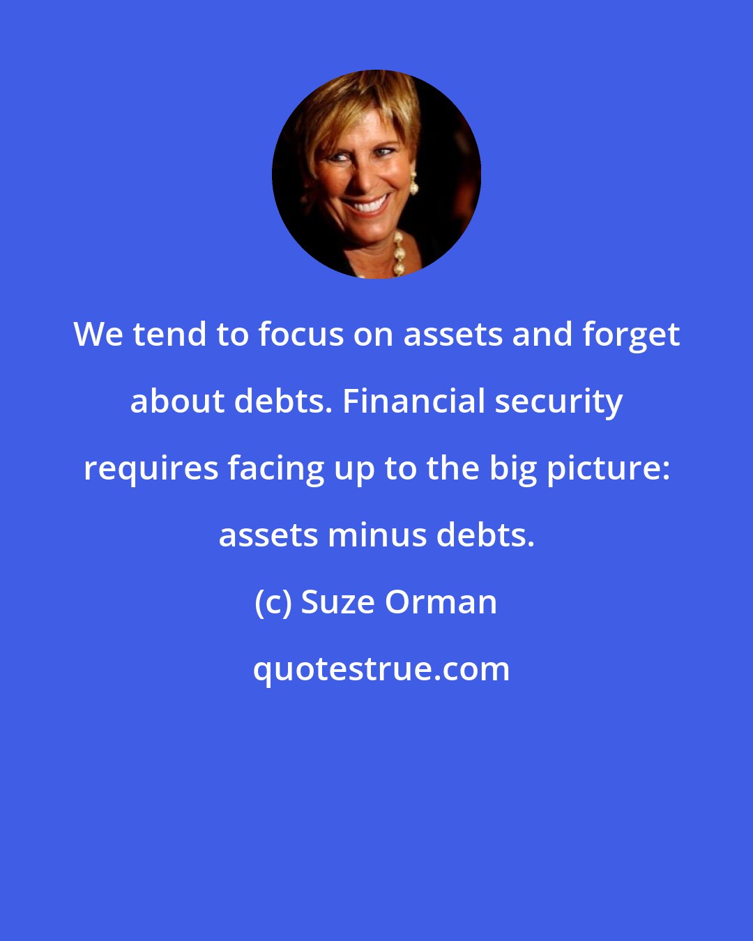 Suze Orman: We tend to focus on assets and forget about debts. Financial security requires facing up to the big picture: assets minus debts.