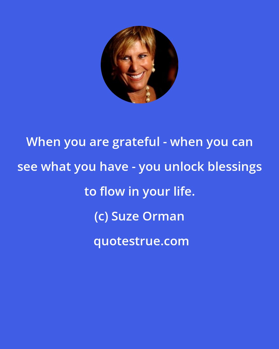 Suze Orman: When you are grateful - when you can see what you have - you unlock blessings to flow in your life.