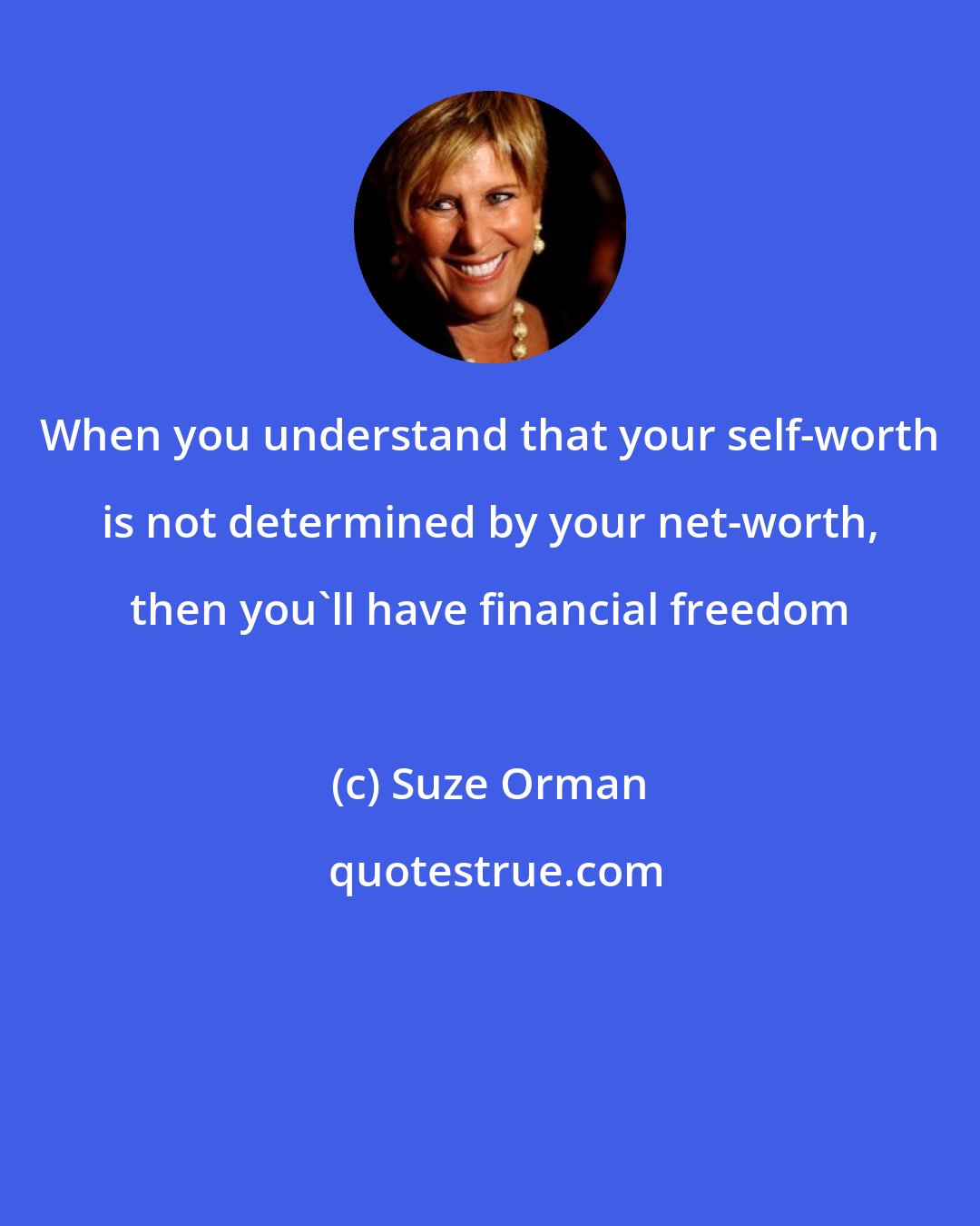 Suze Orman: When you understand that your self-worth is not determined by your net-worth, then you'll have financial freedom