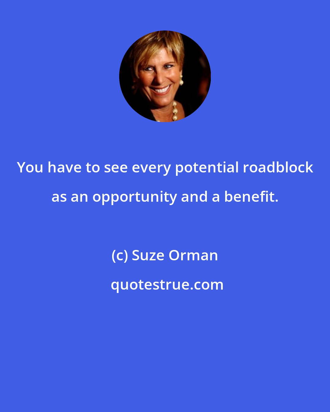 Suze Orman: You have to see every potential roadblock as an opportunity and a benefit.