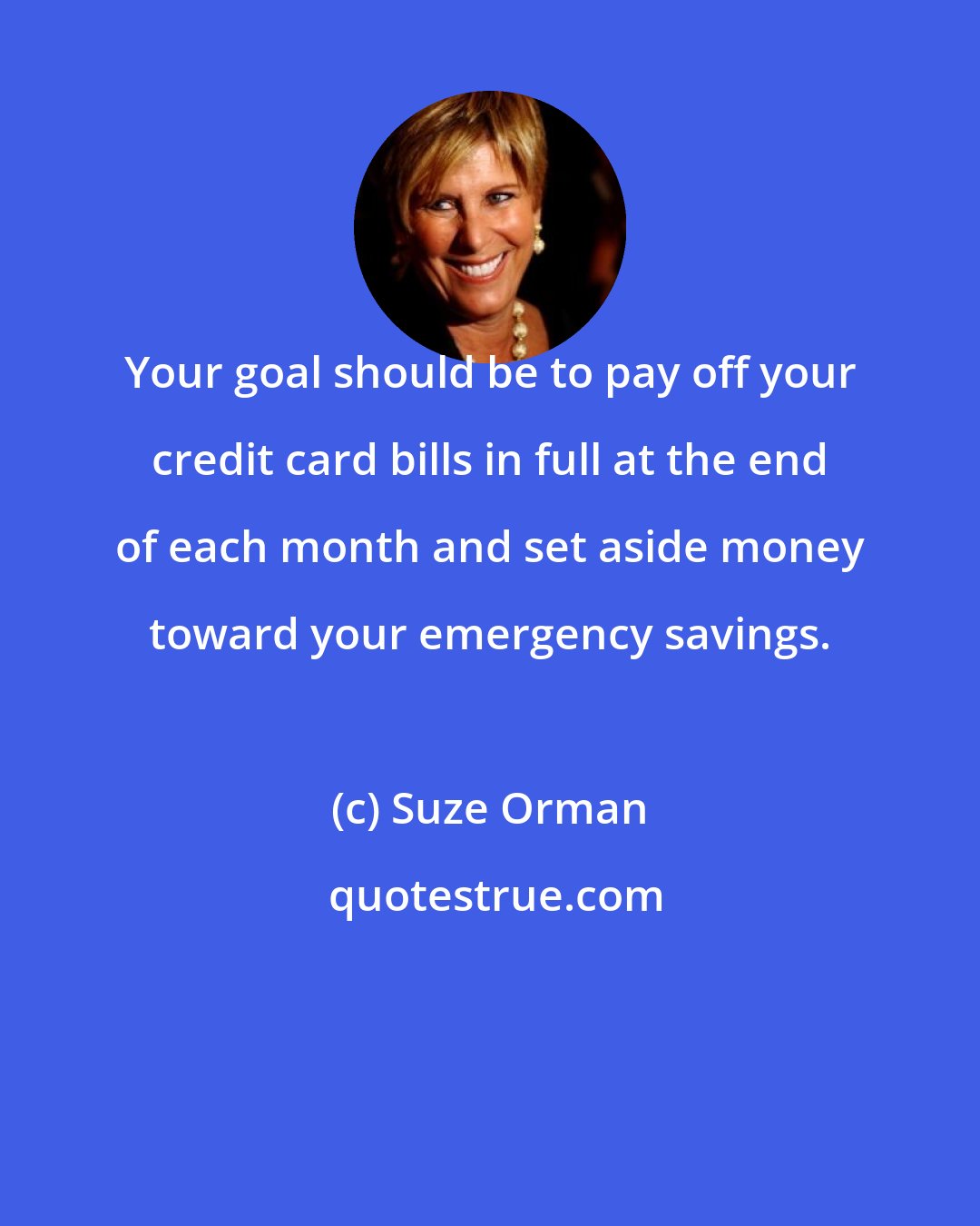 Suze Orman: Your goal should be to pay off your credit card bills in full at the end of each month and set aside money toward your emergency savings.