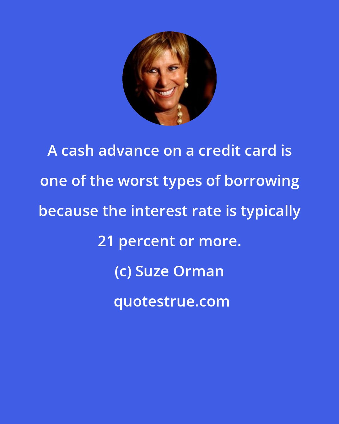 Suze Orman: A cash advance on a credit card is one of the worst types of borrowing because the interest rate is typically 21 percent or more.