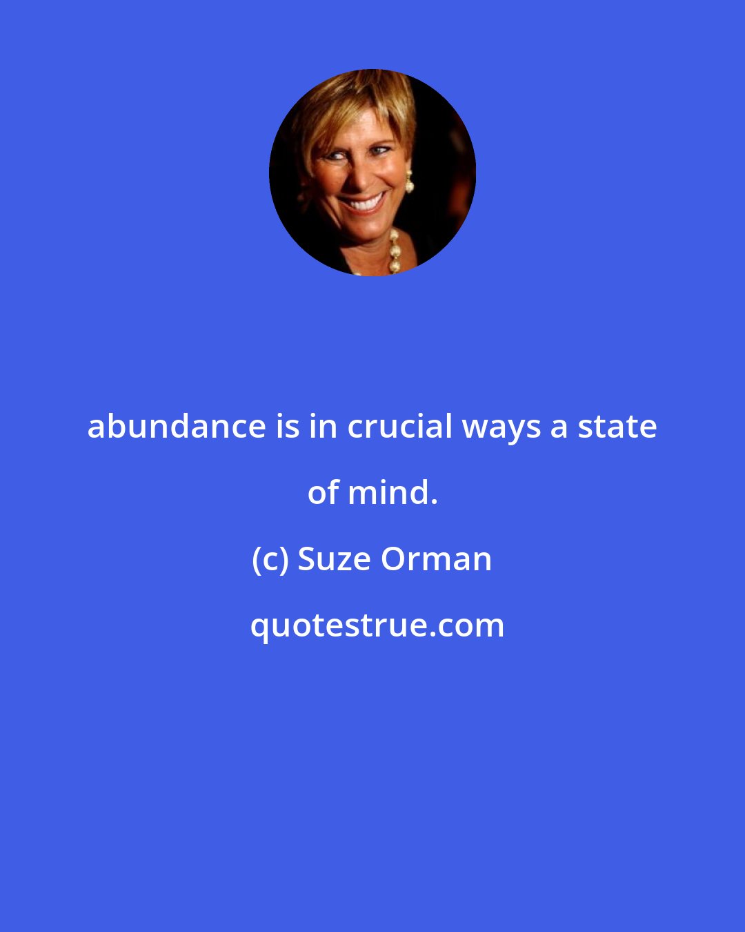 Suze Orman: abundance is in crucial ways a state of mind.