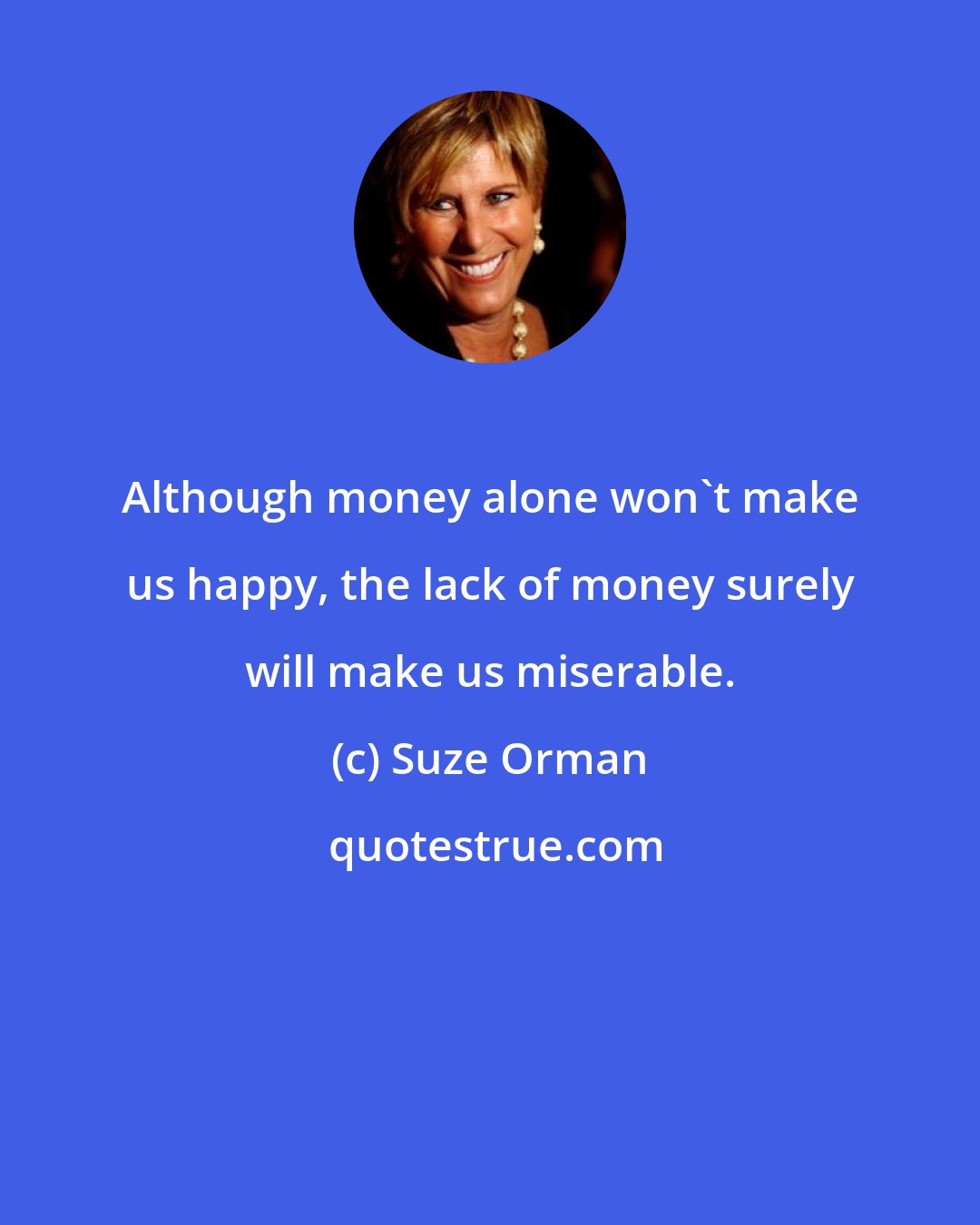 Suze Orman: Although money alone won't make us happy, the lack of money surely will make us miserable.