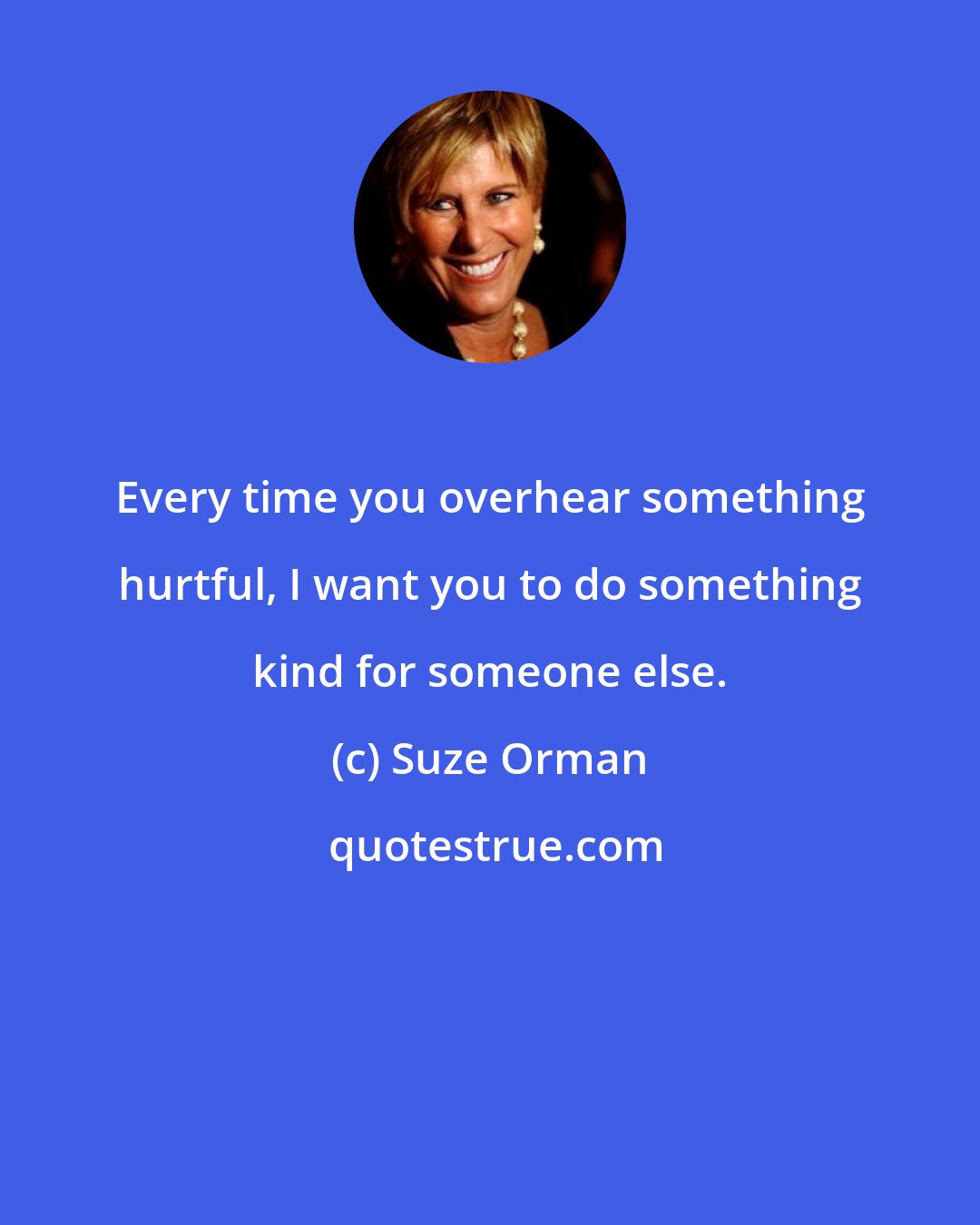 Suze Orman: Every time you overhear something hurtful, I want you to do something kind for someone else.